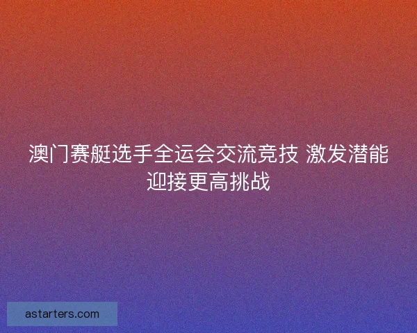 澳门赛艇选手全运会交流竞技 激发潜能迎接更高挑战