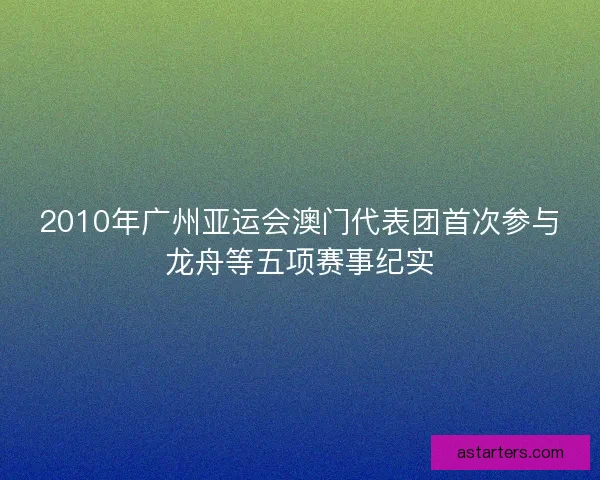 2010年广州亚运会澳门代表团首次参与龙舟等五项赛事纪实