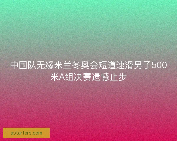 中国队无缘米兰冬奥会短道速滑男子500米A组决赛遗憾止步