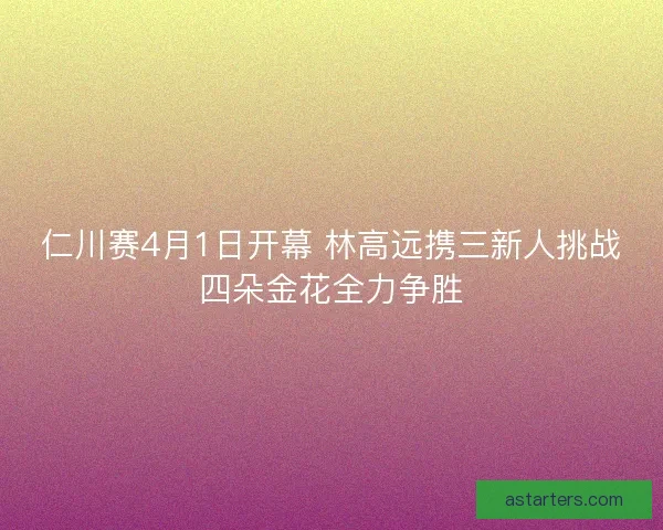 仁川赛4月1日开幕 林高远携三新人挑战四朵金花全力争胜